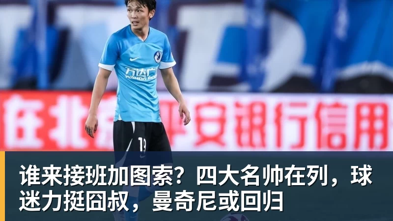 谁来接班加图索？四大名帅在列，球迷力挺囧叔，曼奇尼或回归