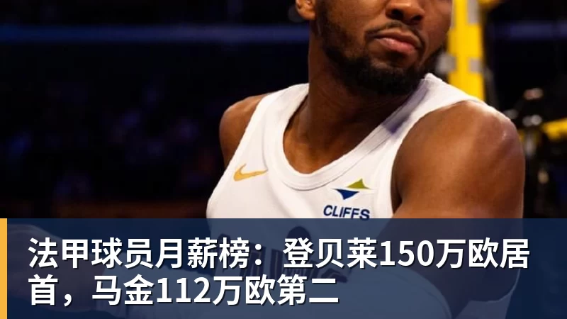 法甲球员月薪榜：登贝莱150万欧居首，马金112万欧第二