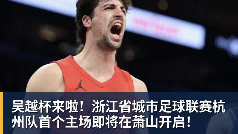 吴越杯来啦！浙江省城市足球联赛杭州队首个主场即将在萧山开启！
