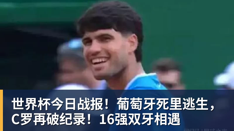世界杯今日战报！葡萄牙死里逃生，C罗再破纪录！16强双牙相遇