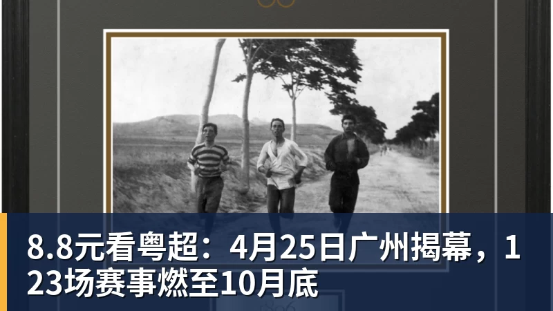 8.8元看粤超：4月25日广州揭幕，123场赛事燃至10月底