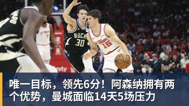 唯一目标，领先6分！阿森纳拥有两个优势，曼城面临14天5场压力
