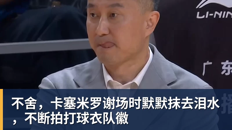 不舍，卡塞米罗谢场时默默抹去泪水，不断拍打球衣队徽