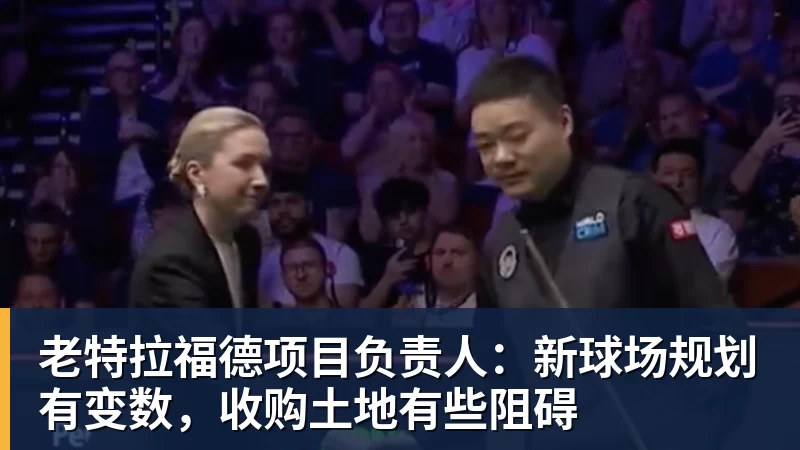老特拉福德项目负责人：新球场规划有变数，收购土地有些阻碍