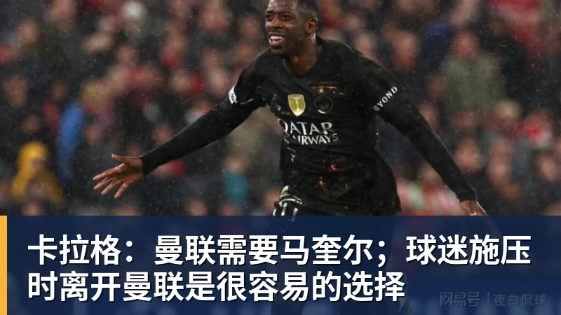 卡拉格：曼联需要马奎尔；球迷施压时离开曼联是很容易的选择