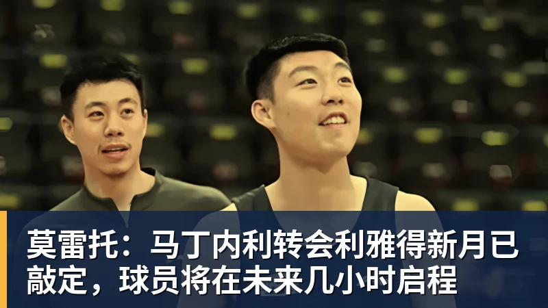 莫雷托：马丁内利转会利雅得新月已敲定，球员将在未来几小时启程