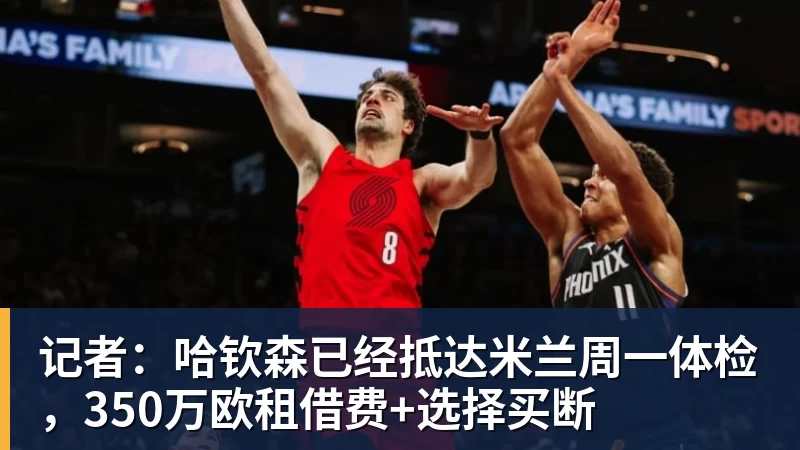 记者：哈钦森已经抵达米兰周一体检，350万欧租借费+选择买断