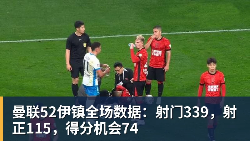 曼联52伊镇全场数据：射门339，射正115，得分机会74