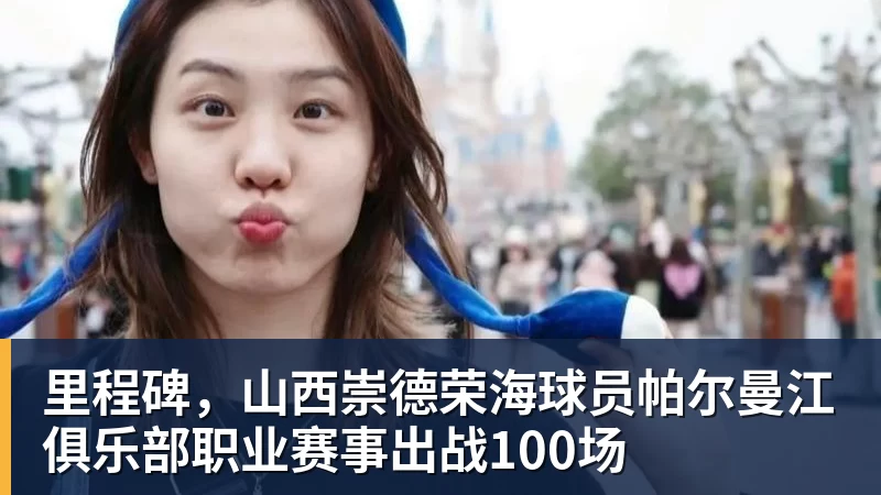 里程碑，山西崇德荣海球员帕尔曼江俱乐部职业赛事出战100场