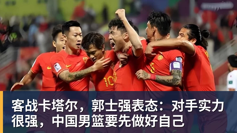 客战卡塔尔，郭士强表态：对手实力很强，中国男篮要先做好自己