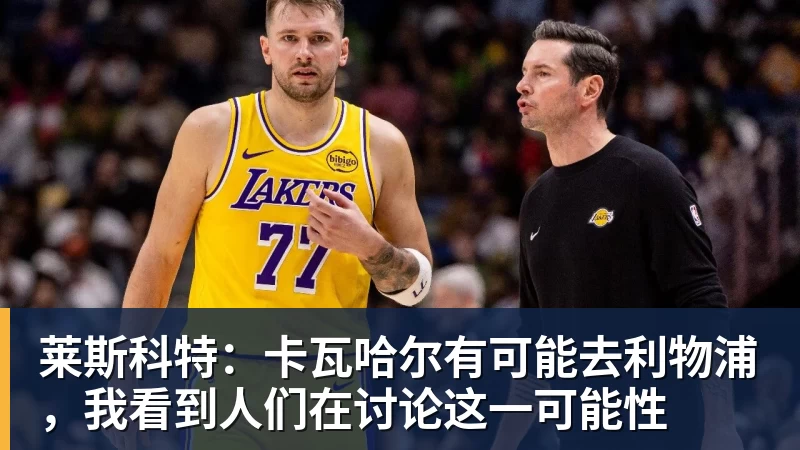 莱斯科特：卡瓦哈尔有可能去利物浦，我看到人们在讨论这一可能性