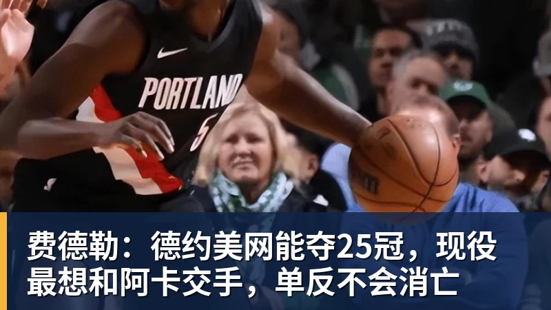 费德勒：德约美网能夺25冠，现役最想和阿卡交手，单反不会消亡