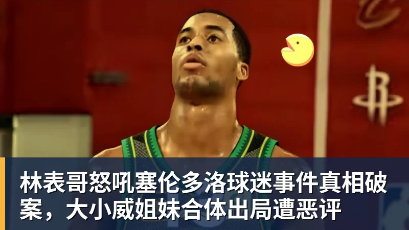 林表哥怒吼塞伦多洛球迷事件真相破案，大小威姐妹合体出局遭恶评