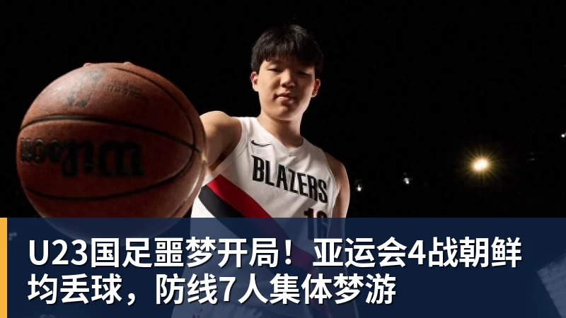 U23国足噩梦开局！亚运会4战朝鲜均丢球，防线7人集体梦游