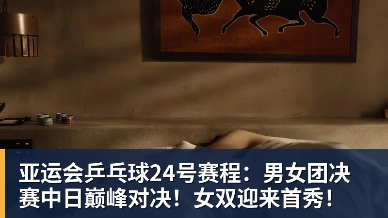 亚运会乒乓球24号赛程：男女团决赛中日巅峰对决！女双迎来首秀！