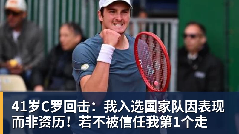 41岁C罗回击：我入选国家队因表现而非资历！若不被信任我第1个走