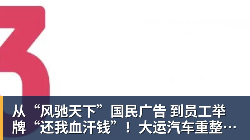 从“风驰天下”国民广告 到员工举牌“还我血汗钱”！大运汽车重整获批