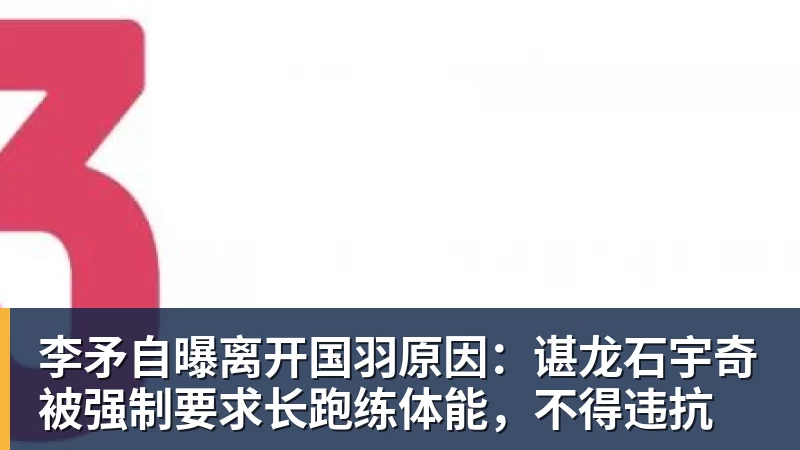 李矛自曝离开国羽原因：谌龙石宇奇被强制要求长跑练体能，不得违抗