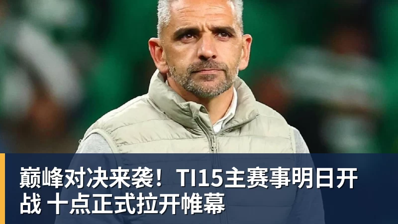 巅峰对决来袭！TI15主赛事明日开战 十点正式拉开帷幕