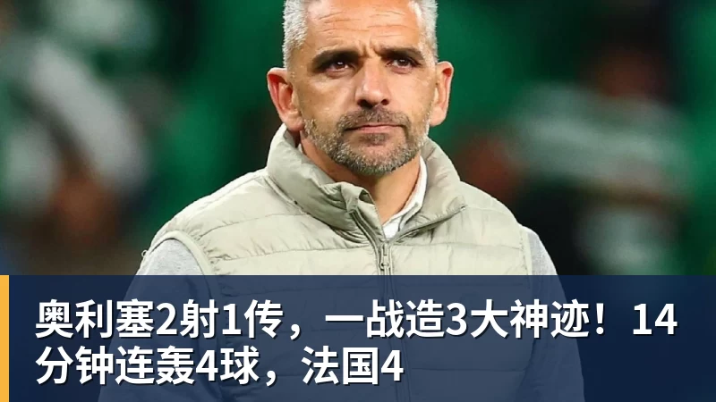 奥利塞2射1传，一战造3大神迹！14分钟连轰4球，法国4