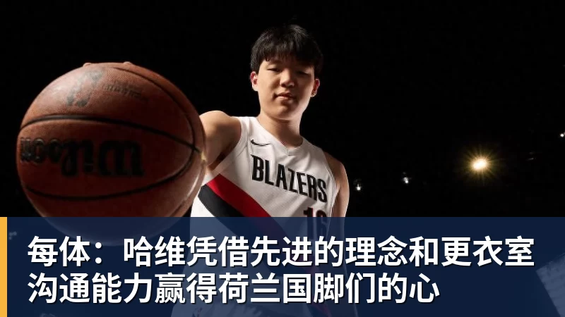 每体：哈维凭借先进的理念和更衣室沟通能力赢得荷兰国脚们的心
