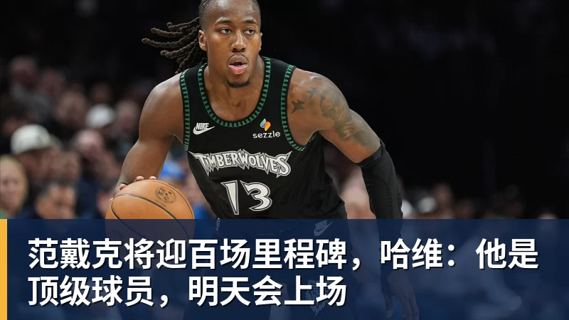 范戴克将迎百场里程碑，哈维：他是顶级球员，明天会上场