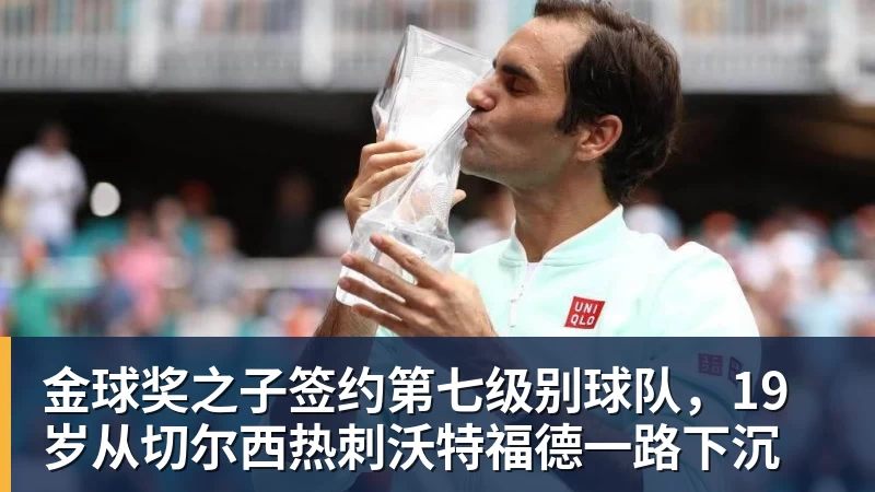 金球奖之子签约第七级别球队，19岁从切尔西热刺沃特福德一路下沉