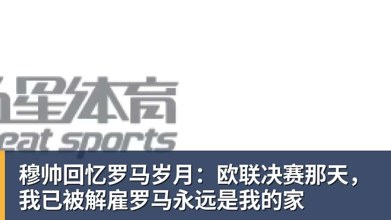 穆帅回忆罗马岁月：欧联决赛那天，我已被解雇罗马永远是我的家