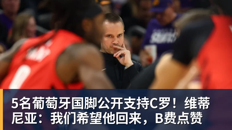 5名葡萄牙国脚公开支持C罗！维蒂尼亚：我们希望他回来，B费点赞