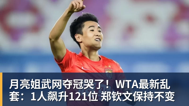 月亮姐武网夺冠哭了！WTA最新乱套：1人飙升121位 郑钦文保持不变